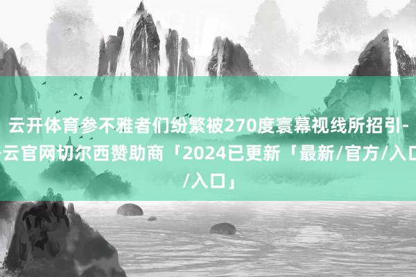 云开体育参不雅者们纷繁被270度寰幕视线所招引-开云官网切尔西赞助商「2024已更新「最新/官方/入口」