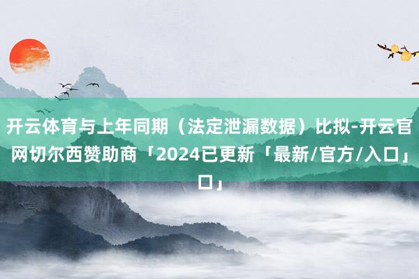 开云体育与上年同期（法定泄漏数据）比拟-开云官网切尔西赞助商「2024已更新「最新/官方/入口」