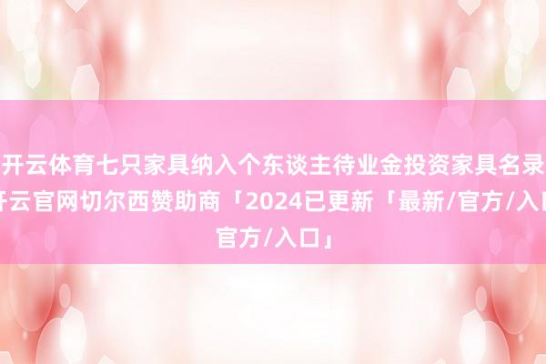 开云体育七只家具纳入个东谈主待业金投资家具名录-开云官网切尔西赞助商「2024已更新「最新/官方/入口」