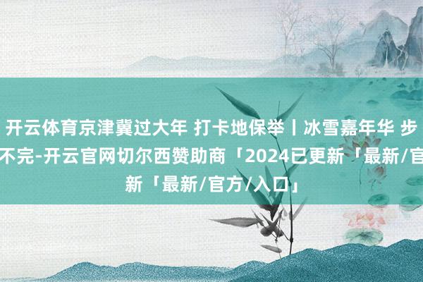 开云体育京津冀过大年 打卡地保举丨冰雪嘉年华 步履多到玩不完-开云官网切尔西赞助商「2024已更新「最新/官方/入口」