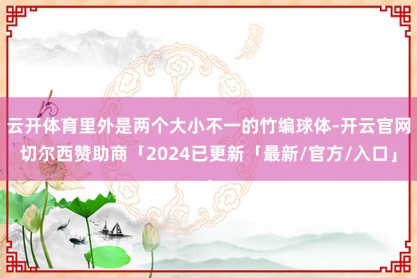 云开体育里外是两个大小不一的竹编球体-开云官网切尔西赞助商「2024已更新「最新/官方/入口」