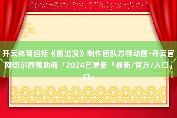 开云体育包括《熊出没》制作团队方特动画-开云官网切尔西赞助商「2024已更新「最新/官方/入口」