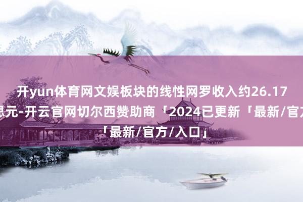 开yun体育网文娱板块的线性网罗收入约26.17亿好意思元-开云官网切尔西赞助商「2024已更新「最新/官方/入口」