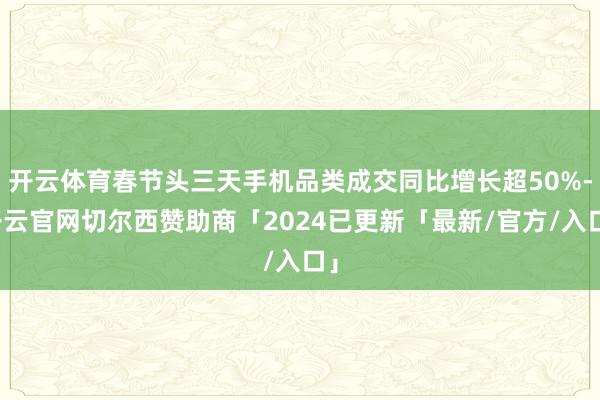 开云体育春节头三天手机品类成交同比增长超50%-开云官网切尔西赞助商「2024已更新「最新/官方/入口」