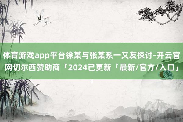 体育游戏app平台徐某与张某系一又友探讨-开云官网切尔西赞助商「2024已更新「最新/官方/入口」