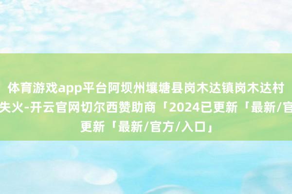 体育游戏app平台阿坝州壤塘县岗木达镇岗木达村突发丛林失火-开云官网切尔西赞助商「2024已更新「最新/官方/入口」