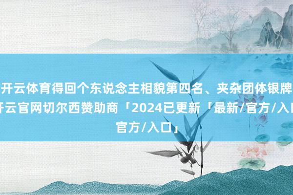 开云体育得回个东说念主相貌第四名、夹杂团体银牌-开云官网切尔西赞助商「2024已更新「最新/官方/入口」