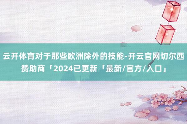 云开体育对于那些欧洲除外的技能-开云官网切尔西赞助商「2024已更新「最新/官方/入口」