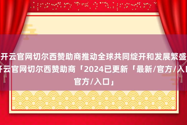 开云官网切尔西赞助商推动全球共同绽开和发展繁盛-开云官网切尔西赞助商「2024已更新「最新/官方/入口」