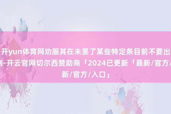 开yun体育网劝服其在未罢了某些特定条目前不要出席道判-开云官网切尔西赞助商「2024已更新「最新/官方/入口」