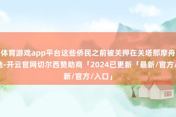 体育游戏app平台这些侨民之前被关押在关塔那摩舟师基地-开云官网切尔西赞助商「2024已更新「最新/官方/入口」