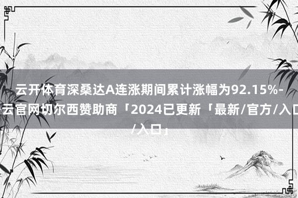 云开体育深桑达A连涨期间累计涨幅为92.15%-开云官网切尔西赞助商「2024已更新「最新/官方/入口」