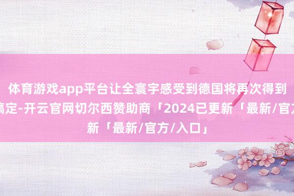 体育游戏app平台让全寰宇感受到德国将再次得到可靠的搞定-开云官网切尔西赞助商「2024已更新「最新/官方/入口」