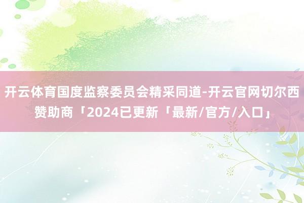开云体育国度监察委员会精采同道-开云官网切尔西赞助商「2024已更新「最新/官方/入口」