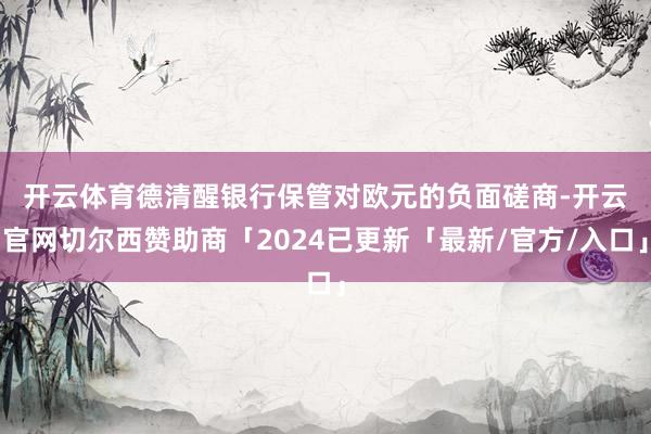开云体育　　德清醒银行保管对欧元的负面磋商-开云官网切尔西赞助商「2024已更新「最新/官方/入口」