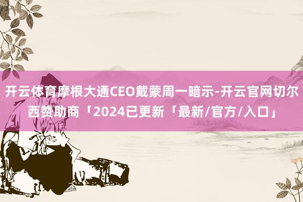 开云体育摩根大通CEO戴蒙周一暗示-开云官网切尔西赞助商「2024已更新「最新/官方/入口」