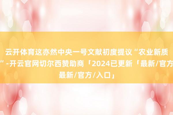 云开体育　　这亦然中央一号文献初度提议“农业新质坐褥力”-开云官网切尔西赞助商「2024已更新「最新/官方/入口」