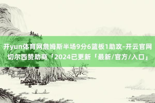开yun体育网詹姆斯半场9分6篮板1助攻-开云官网切尔西赞助商「2024已更新「最新/官方/入口」