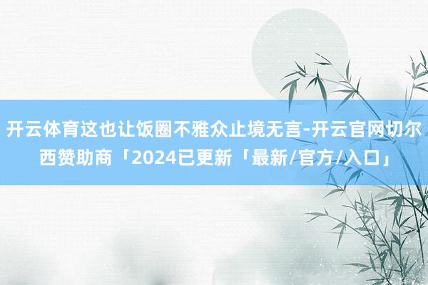 开云体育这也让饭圈不雅众止境无言-开云官网切尔西赞助商「2024已更新「最新/官方/入口」