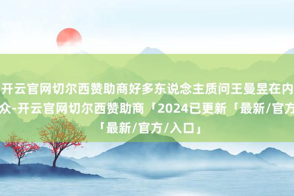 开云官网切尔西赞助商好多东说念主质问王曼昱在内涵不雅众-开云官网切尔西赞助商「2024已更新「最新/官方/入口」