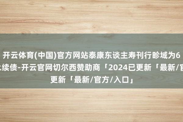 开云体育(中国)官方网站泰康东谈主寿刊行畛域为60亿元的永续债-开云官网切尔西赞助商「2024已更新「最新/官方/入口」