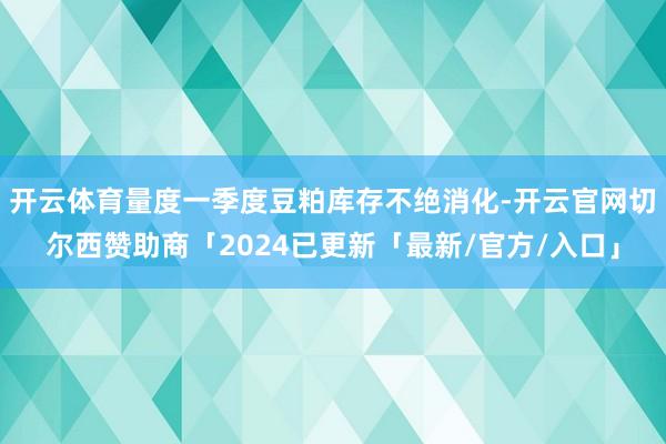 开云体育量度一季度豆粕库存不绝消化-开云官网切尔西赞助商「2024已更新「最新/官方/入口」