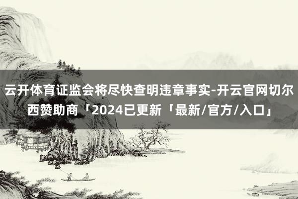 云开体育证监会将尽快查明违章事实-开云官网切尔西赞助商「2024已更新「最新/官方/入口」