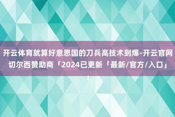 开云体育就算好意思国的刀兵高技术到爆-开云官网切尔西赞助商「2024已更新「最新/官方/入口」