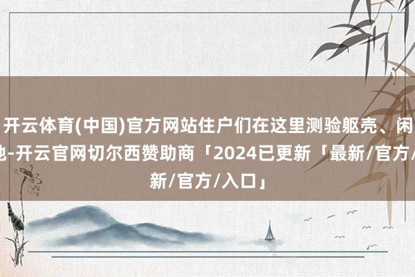 开云体育(中国)官方网站住户们在这里测验躯壳、闲扯论地-开云官网切尔西赞助商「2024已更新「最新/官方/入口」