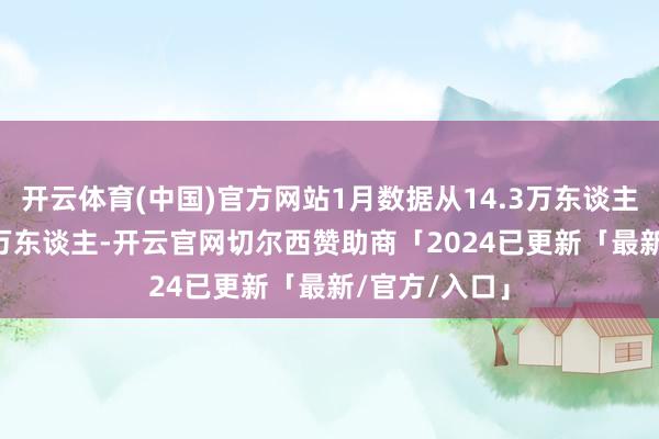 开云体育(中国)官方网站1月数据从14.3万东谈主下修至12.5万东谈主-开云官网切尔西赞助商「2024已更新「最新/官方/入口」