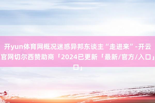开yun体育网概况迷惑异邦东谈主“走进来”-开云官网切尔西赞助商「2024已更新「最新/官方/入口」