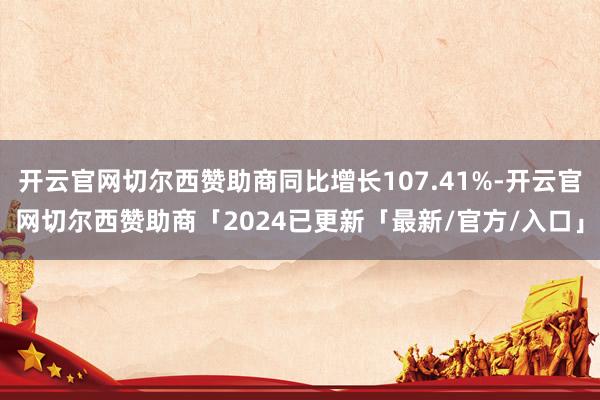 开云官网切尔西赞助商同比增长107.41%-开云官网切尔西赞助商「2024已更新「最新/官方/入口」
