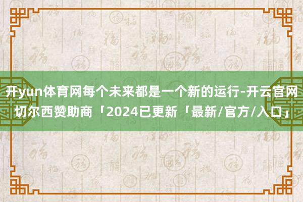 开yun体育网每个未来都是一个新的运行-开云官网切尔西赞助商「2024已更新「最新/官方/入口」