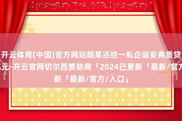 开云体育(中国)官方网站颜某还给一私企诞妄典质贷款1.6亿元-开云官网切尔西赞助商「2024已更新「最新/官方/入口」