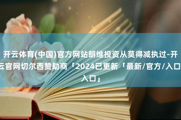 开云体育(中国)官方网站朗维投资从莫得减执过-开云官网切尔西赞助商「2024已更新「最新/官方/入口」