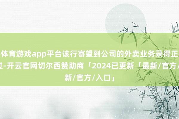 体育游戏app平台该行寄望到公司的外卖业务录得正面经过-开云官网切尔西赞助商「2024已更新「最新/官方/入口」