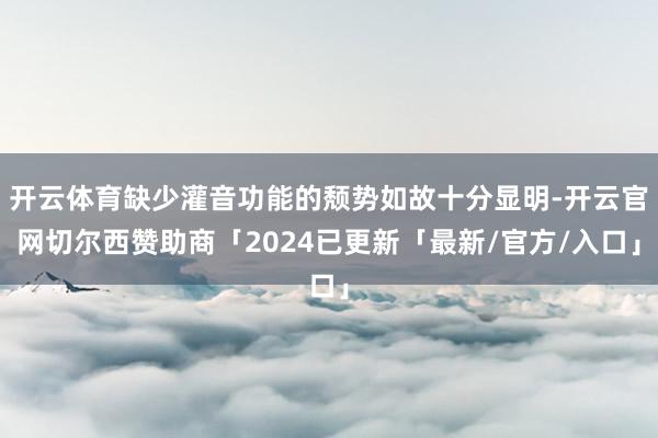 开云体育缺少灌音功能的颓势如故十分显明-开云官网切尔西赞助商「2024已更新「最新/官方/入口」