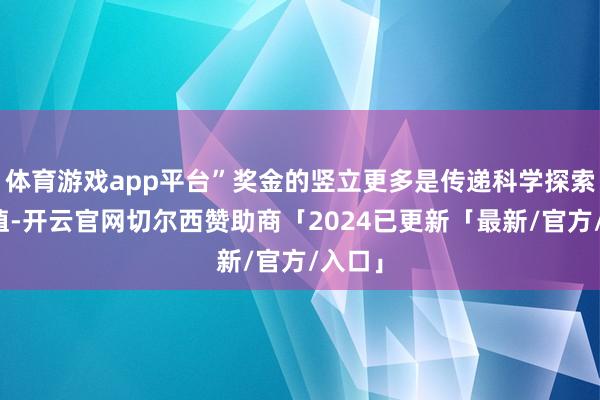 体育游戏app平台”奖金的竖立更多是传递科学探索的价值-开云官网切尔西赞助商「2024已更新「最新/官方/入口」