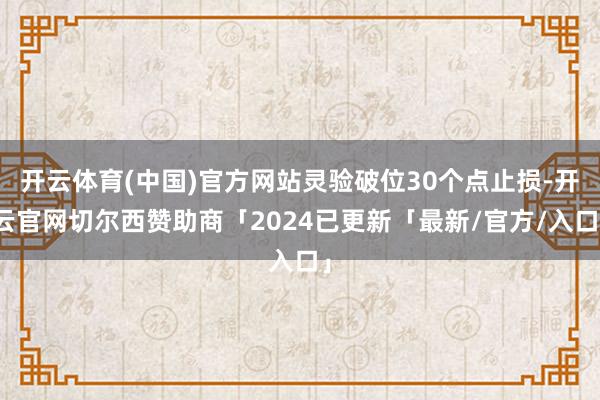 开云体育(中国)官方网站灵验破位30个点止损-开云官网切尔西赞助商「2024已更新「最新/官方/入口」