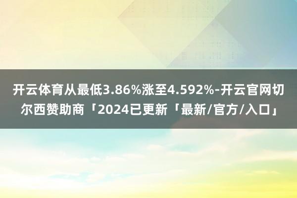 开云体育从最低3.86%涨至4.592%-开云官网切尔西赞助商「2024已更新「最新/官方/入口」