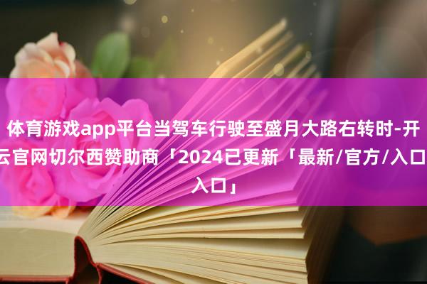 体育游戏app平台当驾车行驶至盛月大路右转时-开云官网切尔西赞助商「2024已更新「最新/官方/入口」