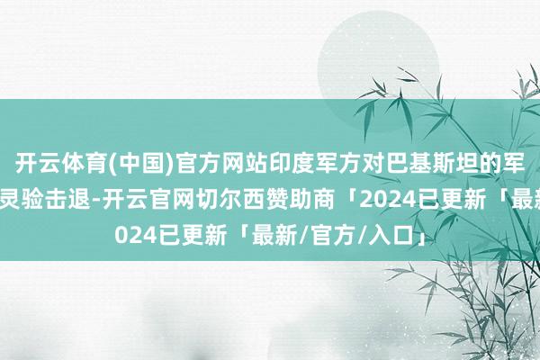 开云体育(中国)官方网站印度军方对巴基斯坦的军事活动给予了灵验击退-开云官网切尔西赞助商「2024已更新「最新/官方/入口」
