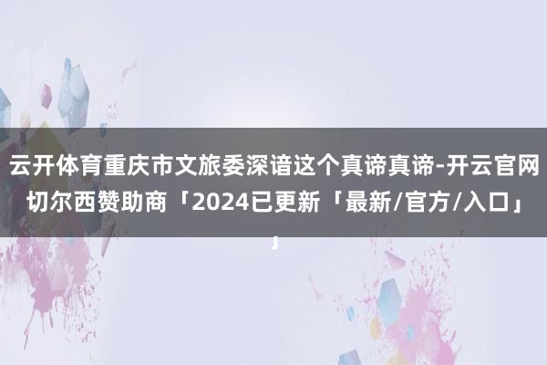 云开体育重庆市文旅委深谙这个真谛真谛-开云官网切尔西赞助商「2024已更新「最新/官方/入口」