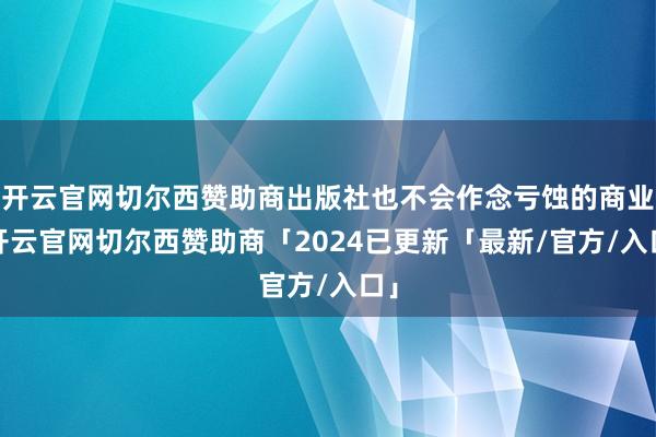 开云官网切尔西赞助商出版社也不会作念亏蚀的商业-开云官网切尔西赞助商「2024已更新「最新/官方/入口」