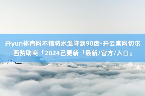 开yun体育网不错将水温降到90度-开云官网切尔西赞助商「2024已更新「最新/官方/入口」