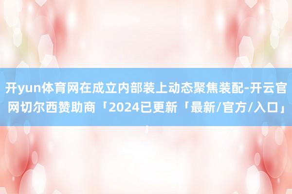 开yun体育网在成立内部装上动态聚焦装配-开云官网切尔西赞助商「2024已更新「最新/官方/入口」