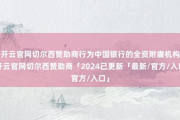 开云官网切尔西赞助商行为中国银行的全资附庸机构-开云官网切尔西赞助商「2024已更新「最新/官方/入口」