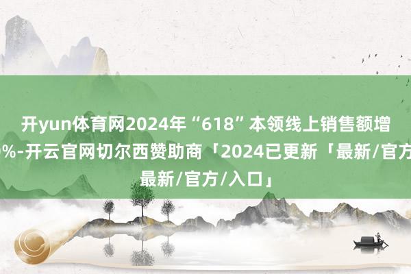 开yun体育网2024年“618”本领线上销售额增长了30%-开云官网切尔西赞助商「2024已更新「最新/官方/入口」