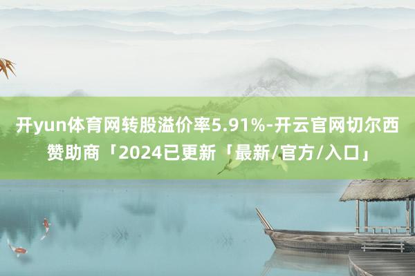 开yun体育网转股溢价率5.91%-开云官网切尔西赞助商「2024已更新「最新/官方/入口」