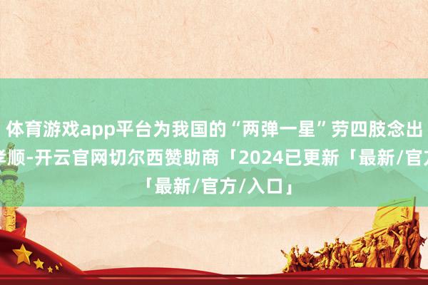 体育游戏app平台为我国的“两弹一星”劳四肢念出了异常孝顺-开云官网切尔西赞助商「2024已更新「最新/官方/入口」